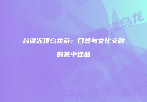 台湾冻顶乌龙茶：口感与文化交融的茶中佳品