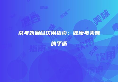 茶与奶混合饮用指南：健康与美味的平衡