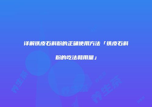 详解铁皮石斛粉的正确使用方法「铁皮石斛粉的吃法和用量」