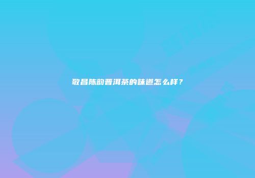 敬昌陈韵普洱茶的味道怎么样？