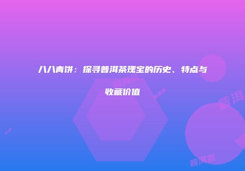 八八青饼：探寻普洱茶瑰宝的历史、特点与收藏价值