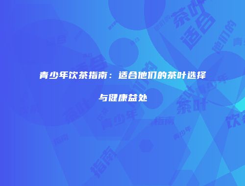 青少年饮茶指南：适合他们的茶叶选择与健康益处