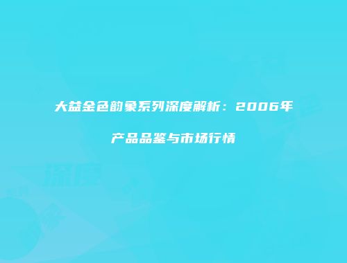 大益金色韵象系列深度解析：2006年产品品鉴与市场行情