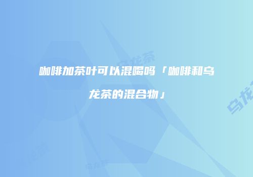 咖啡加茶叶可以混喝吗「咖啡和乌龙茶的混合物」