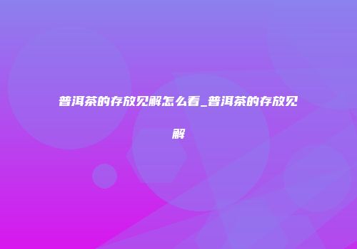 普洱茶的存放见解怎么看_普洱茶的存放见解