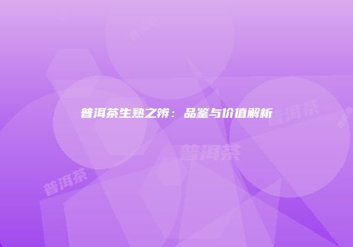 普洱茶生熟之辨：品鉴与价值解析