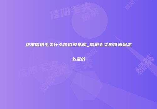 正宗信阳毛尖什么价位可以喝_信阳毛尖的价格是怎么定的