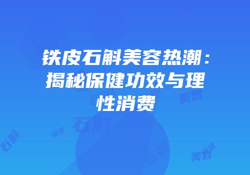 铁皮石斛美容热潮：揭秘保健功效与理性消费