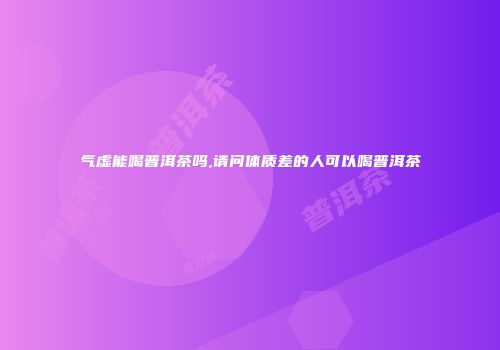 气虚能喝普洱茶吗,请问体质差的人可以喝普洱茶