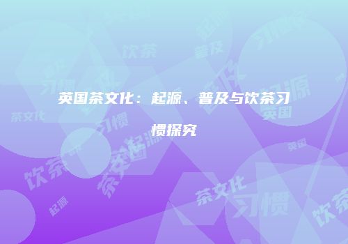 英国茶文化：起源、普及与饮茶习惯探究