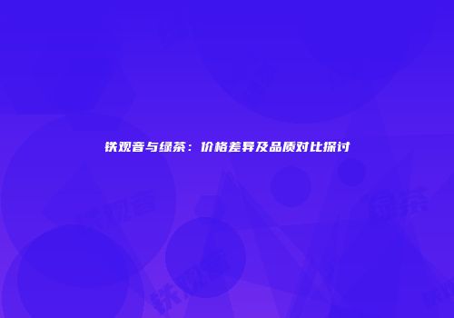 铁观音与绿茶：价格差异及品质对比探讨