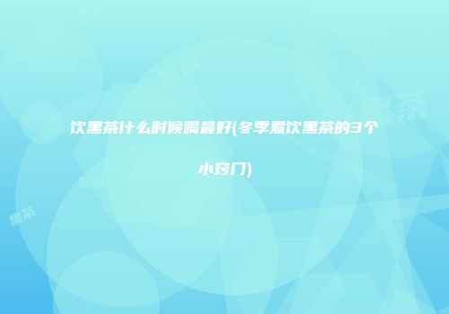饮黑茶什么时候喝最好(冬季煮饮黑茶的3个小窍门)