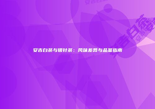 安吉白茶与银针茶：风味差异与品鉴指南
