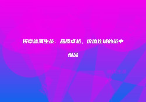 班章普洱生茶：品质卓越，价值连城的茶中珍品