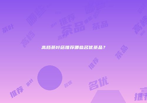 高档茶叶店推荐哪些名优茶品？