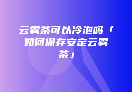 云雾茶可以冷泡吗「如何保存安定云雾茶」