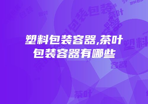 塑料包装容器,茶叶包装容器有哪些