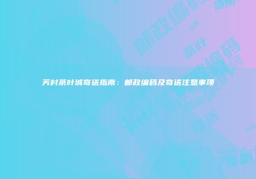 芳村茶叶城寄送指南：邮政编码及寄送注意事项
