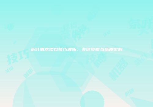 茶叶机器揉捻技巧解析：关键步骤与品质影响