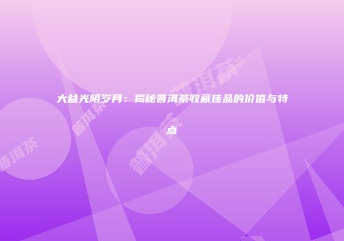 大益光阴岁月：揭秘普洱茶收藏佳品的价值与特点