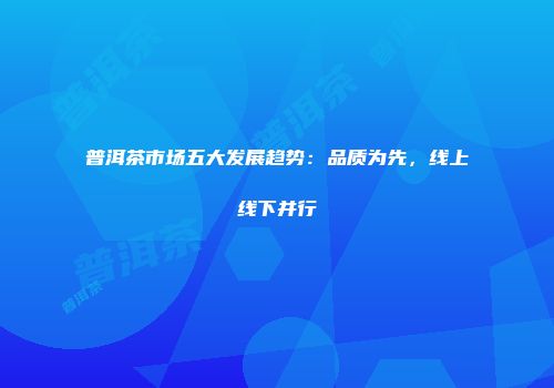 普洱茶市场五大发展趋势：品质为先，线上线下并行