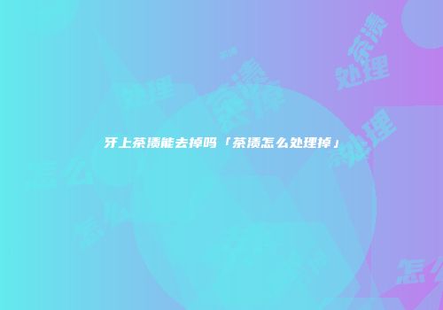 牙上茶渍能去掉吗「茶渍怎么处理掉」