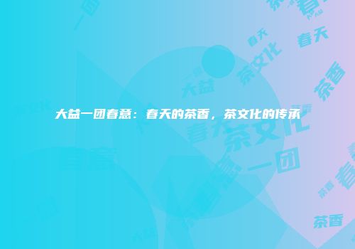 大益一团春意：春天的茶香，茶文化的传承