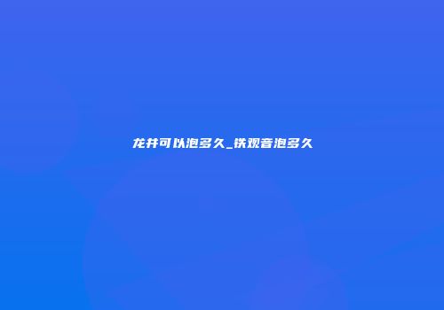 龙井可以泡多久_铁观音泡多久