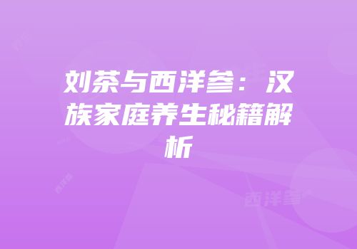 刘茶与西洋参：汉族家庭养生秘籍解析