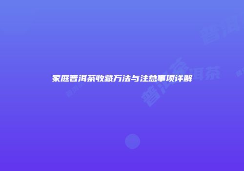 家庭普洱茶收藏方法与注意事项详解