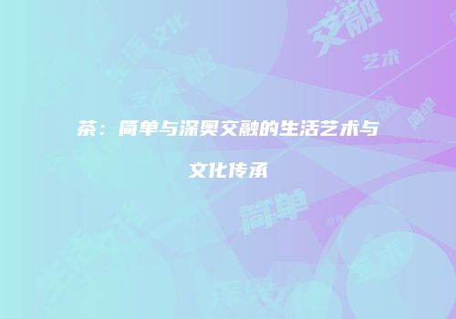 茶：简单与深奥交融的生活艺术与文化传承