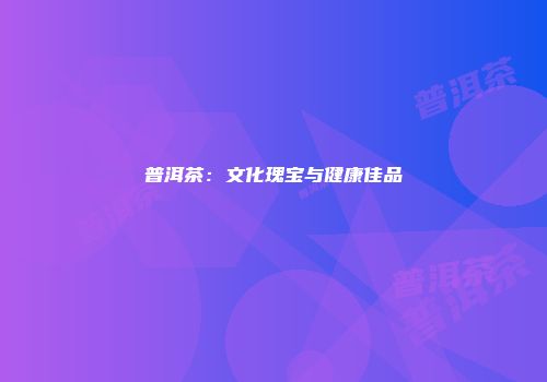 普洱茶：文化瑰宝与健康佳品