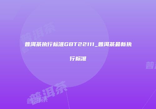 普洱茶执行标准GBT22111_普洱茶最新执行标准