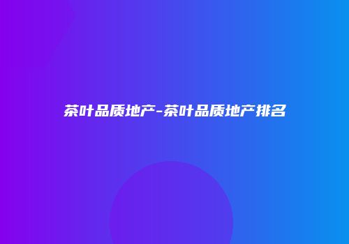 茶叶品质地产-茶叶品质地产排名
