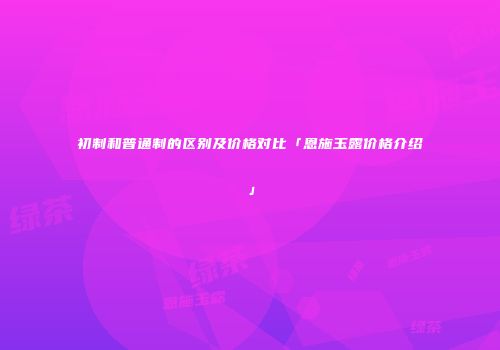 初制和普通制的区别及价格对比「恩施玉露价格介绍」