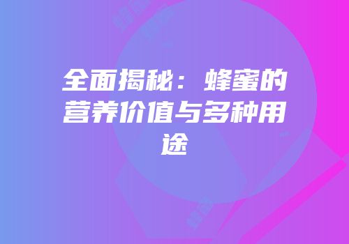 全面揭秘：蜂蜜的营养价值与多种用途