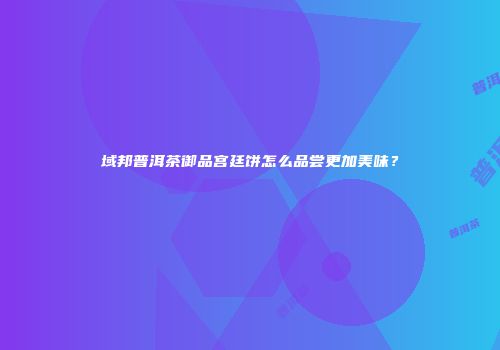 域邦普洱茶御品宫廷饼怎么品尝更加美味？