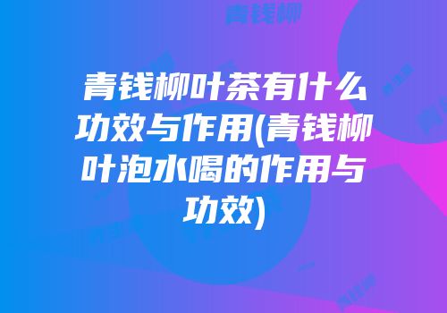 青钱柳叶茶有什么功效与作用(青钱柳叶泡水喝的作用与功效)