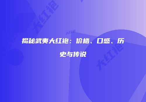 揭秘武夷大红袍：价格、口感、历史与传说