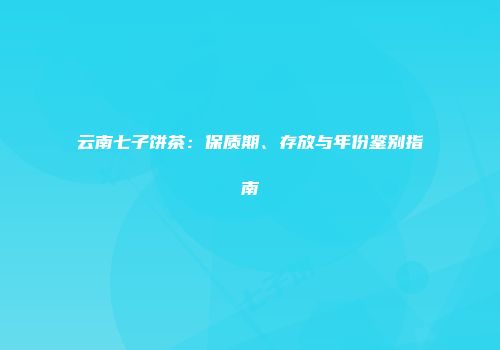 云南七子饼茶：保质期、存放与年份鉴别指南