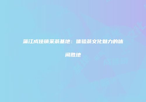 蒲江成佳镇采茶基地：体验茶文化魅力的休闲胜地