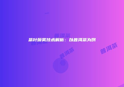 茶叶喷雾技术解析：以普洱茶为例