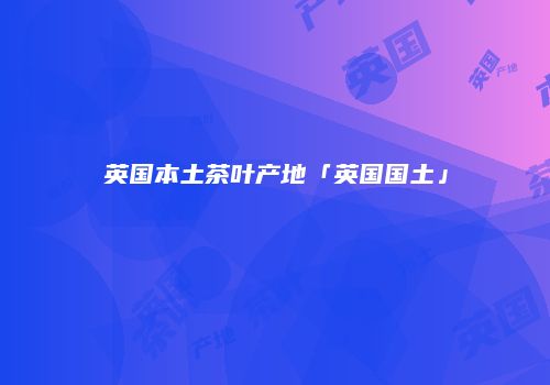 英国本土茶叶产地「英国国土」