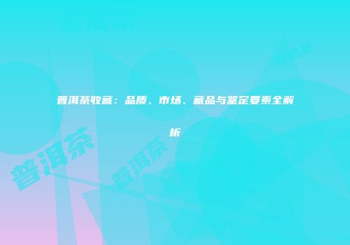 普洱茶收藏：品质、市场、藏品与鉴定要素全解析