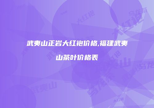 武夷山正岩大红袍价格,福建武夷山茶叶价格表