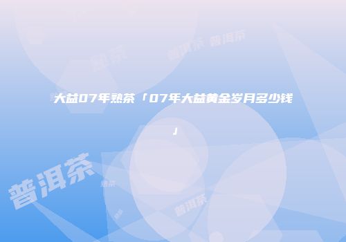 大益07年熟茶「07年大益黄金岁月多少钱」