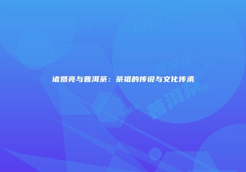 诸葛亮与普洱茶：茶祖的传说与文化传承