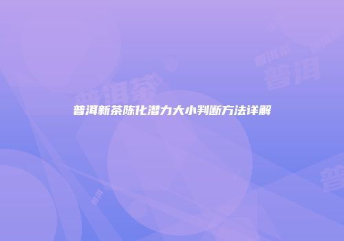 普洱新茶陈化潜力大小判断方法详解