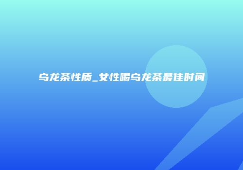 乌龙茶性质_女性喝乌龙茶最佳时间