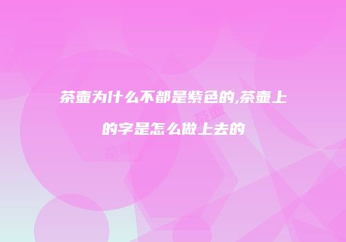 茶壶为什么不都是紫色的,茶壶上的字是怎么做上去的